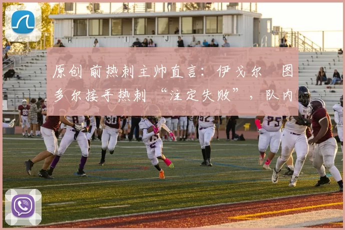 原创 前热刺主帅直言：伊戈尔・图多尔接手热刺 “注定失败”，队内氛围 “ toxic 至极”