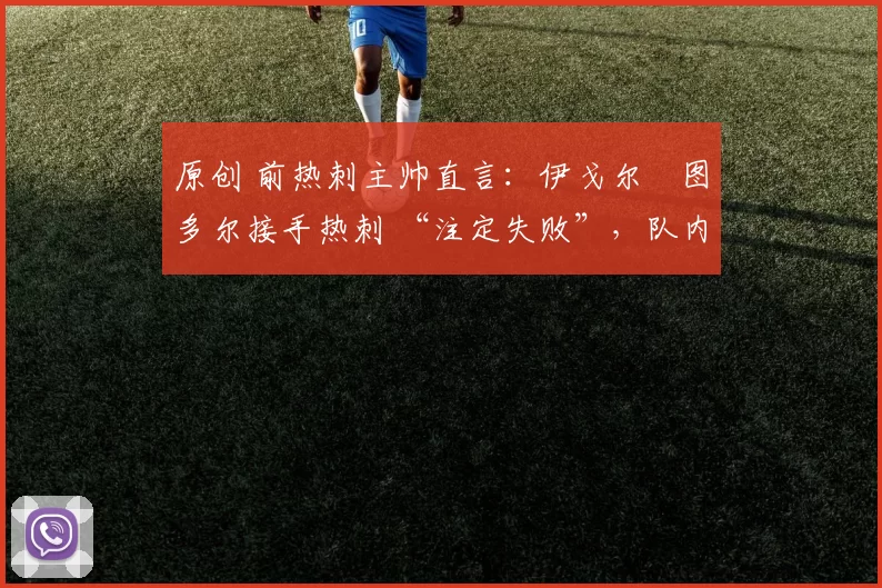 原创 前热刺主帅直言:伊戈尔・图多尔接手热刺 “注定失败”,队内氛围 “ toxic 至极”