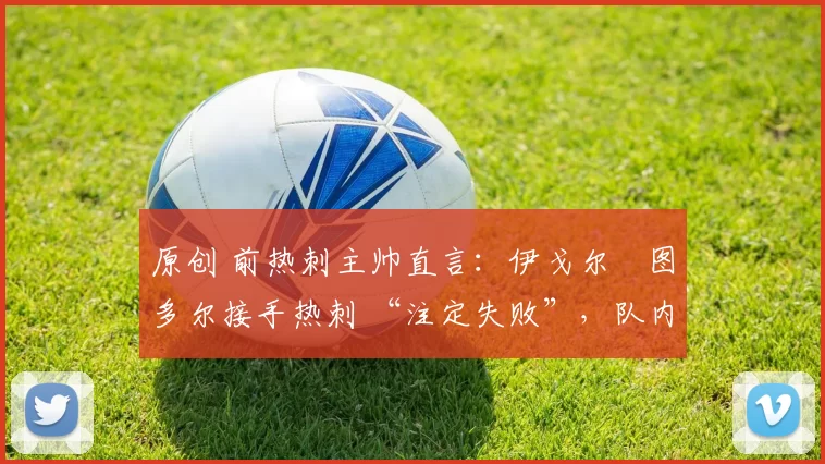 原创 前热刺主帅直言:伊戈尔・图多尔接手热刺 “注定失败”,队内氛围 “ toxic 至极”