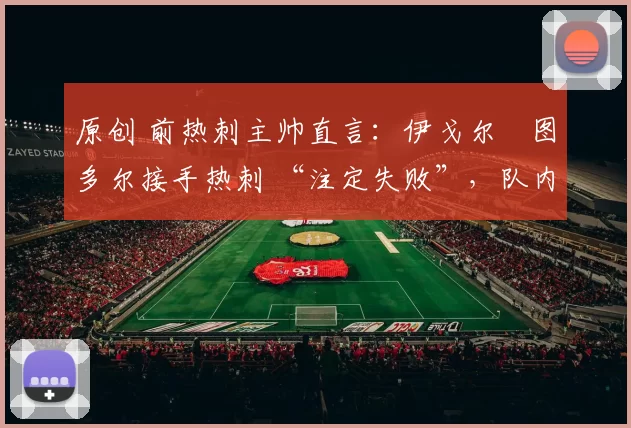 原创 前热刺主帅直言：伊戈尔・图多尔接手热刺 “注定失败”，队内氛围 “ toxic 至极”