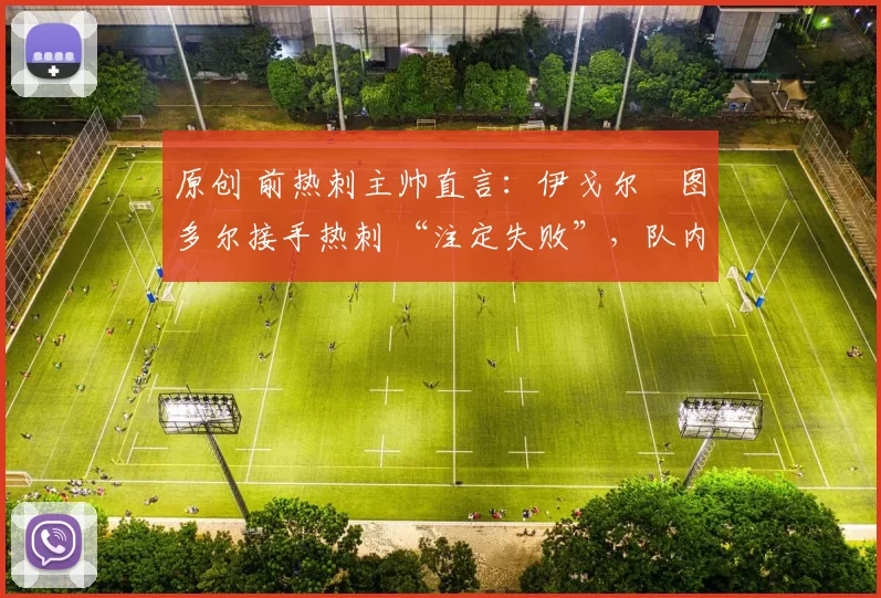 原创 前热刺主帅直言：伊戈尔・图多尔接手热刺 “注定失败”，队内氛围 “ toxic 至极”