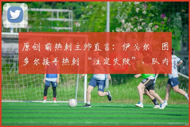 原创 前热刺主帅直言：伊戈尔・图多尔接手热刺 “注定失败”，队内氛围 “ toxic 至极”