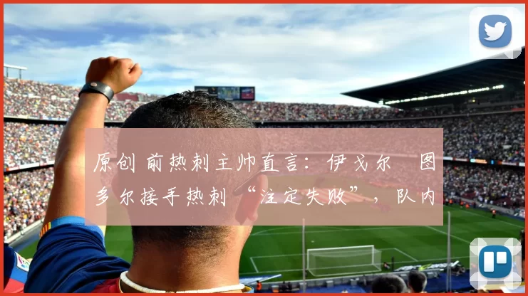 原创 前热刺主帅直言:伊戈尔・图多尔接手热刺 “注定失败”,队内氛围 “ toxic 至极”