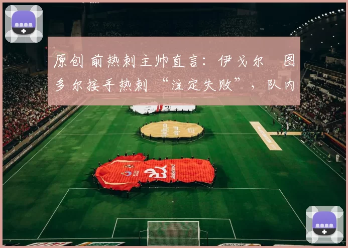 原创 前热刺主帅直言：伊戈尔・图多尔接手热刺 “注定失败”，队内氛围 “ toxic 至极”