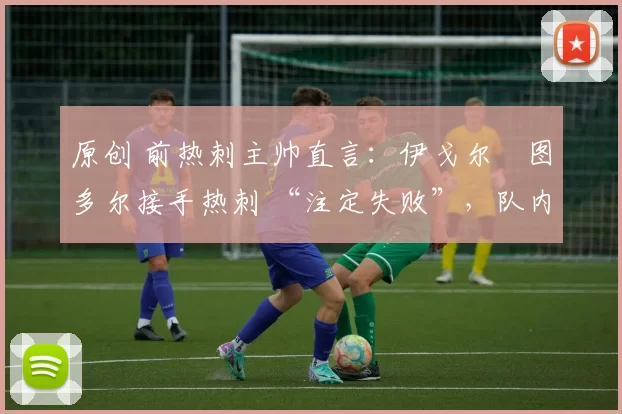 原创 前热刺主帅直言:伊戈尔・图多尔接手热刺 “注定失败”,队内氛围 “ toxic 至极”