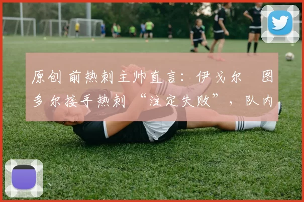 原创 前热刺主帅直言：伊戈尔・图多尔接手热刺 “注定失败”，队内氛围 “ toxic 至极”