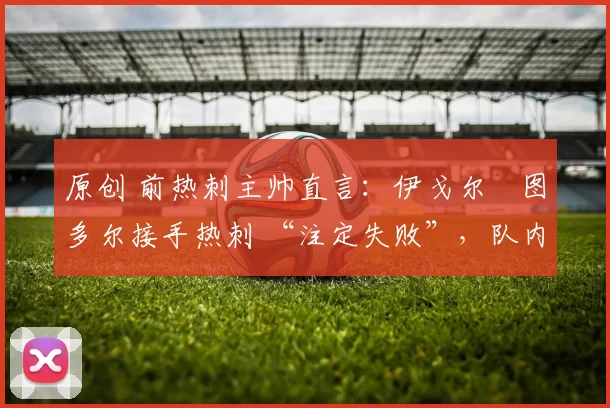 原创 前热刺主帅直言：伊戈尔・图多尔接手热刺 “注定失败”，队内氛围 “ toxic 至极”