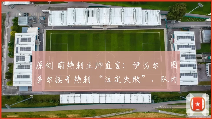 原创 前热刺主帅直言：伊戈尔・图多尔接手热刺 “注定失败”，队内氛围 “ toxic 至极”