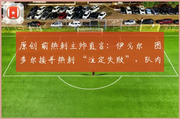 原创 前热刺主帅直言:伊戈尔・图多尔接手热刺 “注定失败”,队内氛围 “ toxic 至极”