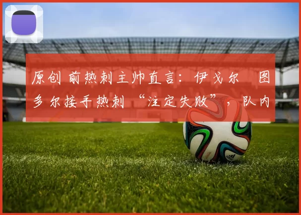 原创 前热刺主帅直言：伊戈尔・图多尔接手热刺 “注定失败”，队内氛围 “ toxic 至极”