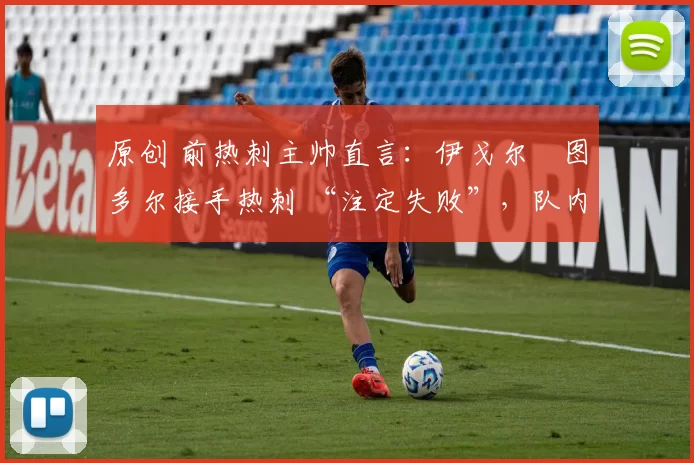 原创 前热刺主帅直言:伊戈尔・图多尔接手热刺 “注定失败”,队内氛围 “ toxic 至极”