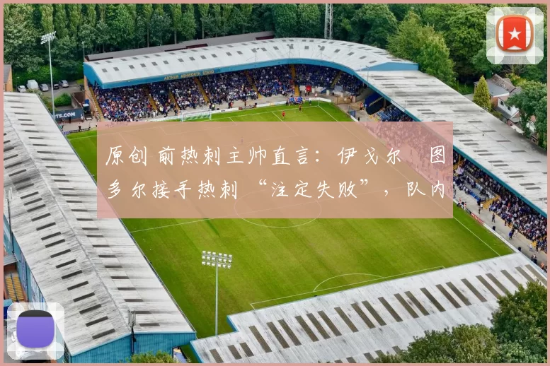 原创 前热刺主帅直言:伊戈尔・图多尔接手热刺 “注定失败”,队内氛围 “ toxic 至极”