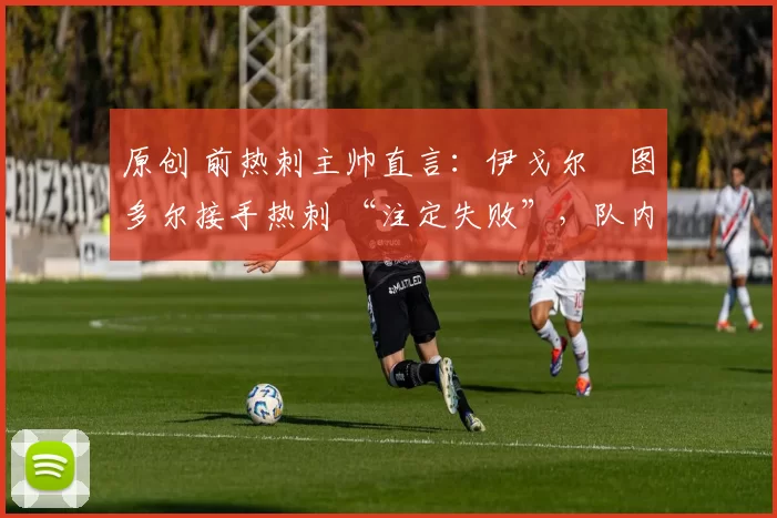 原创 前热刺主帅直言:伊戈尔・图多尔接手热刺 “注定失败”,队内氛围 “ toxic 至极”
