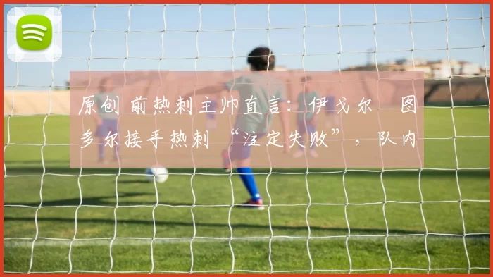 原创 前热刺主帅直言：伊戈尔・图多尔接手热刺 “注定失败”，队内氛围 “ toxic 至极”