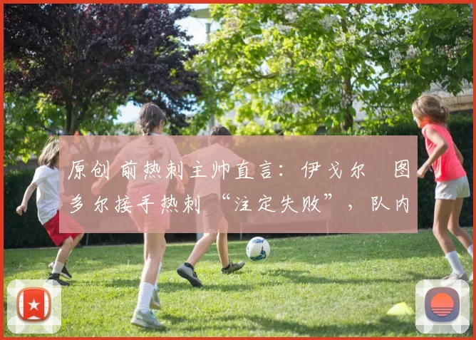 原创 前热刺主帅直言:伊戈尔・图多尔接手热刺 “注定失败”,队内氛围 “ toxic 至极”