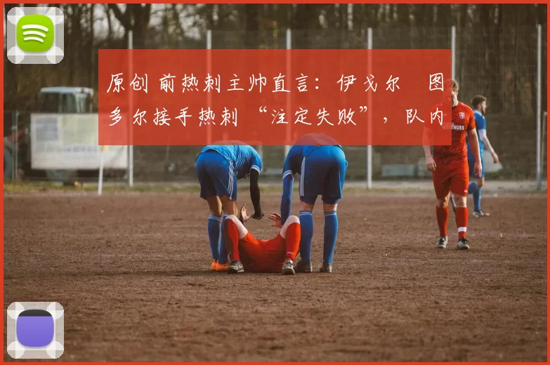 原创 前热刺主帅直言：伊戈尔・图多尔接手热刺 “注定失败”，队内氛围 “ toxic 至极”