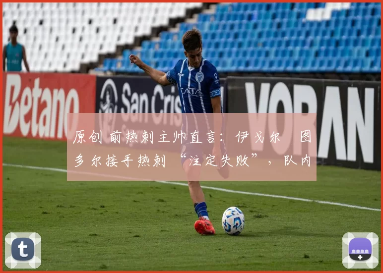 原创 前热刺主帅直言:伊戈尔・图多尔接手热刺 “注定失败”,队内氛围 “ toxic 至极”