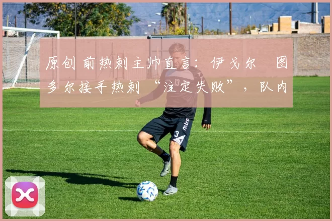 原创 前热刺主帅直言:伊戈尔・图多尔接手热刺 “注定失败”,队内氛围 “ toxic 至极”