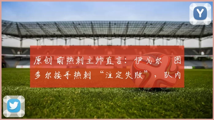 原创 前热刺主帅直言：伊戈尔・图多尔接手热刺 “注定失败”，队内氛围 “ toxic 至极”