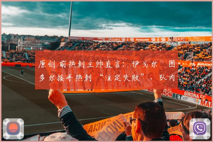 原创 前热刺主帅直言:伊戈尔・图多尔接手热刺 “注定失败”,队内氛围 “ toxic 至极”