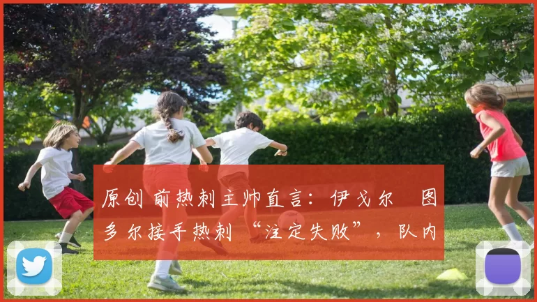 原创 前热刺主帅直言：伊戈尔・图多尔接手热刺 “注定失败”，队内氛围 “ toxic 至极”