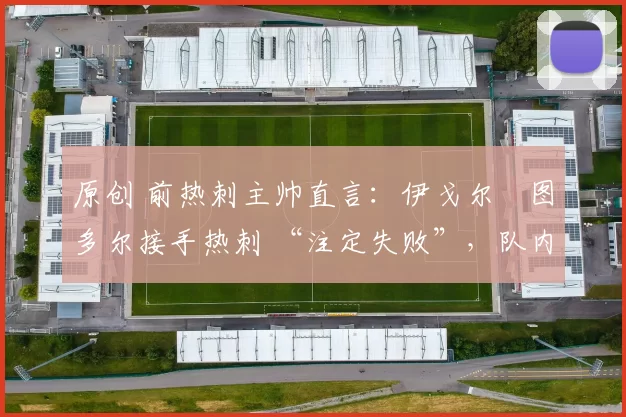 原创 前热刺主帅直言：伊戈尔・图多尔接手热刺 “注定失败”，队内氛围 “ toxic 至极”