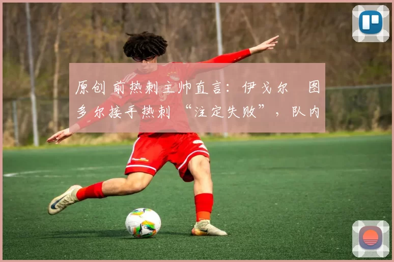 原创 前热刺主帅直言：伊戈尔・图多尔接手热刺 “注定失败”，队内氛围 “ toxic 至极”