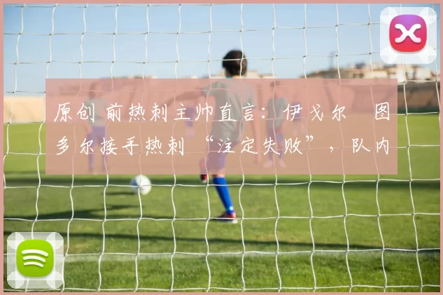 原创 前热刺主帅直言：伊戈尔・图多尔接手热刺 “注定失败”，队内氛围 “ toxic 至极”
