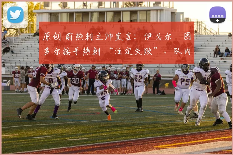 原创 前热刺主帅直言：伊戈尔・图多尔接手热刺 “注定失败”，队内氛围 “ toxic 至极”