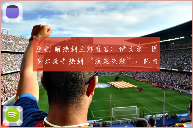 原创 前热刺主帅直言:伊戈尔・图多尔接手热刺 “注定失败”,队内氛围 “ toxic 至极”