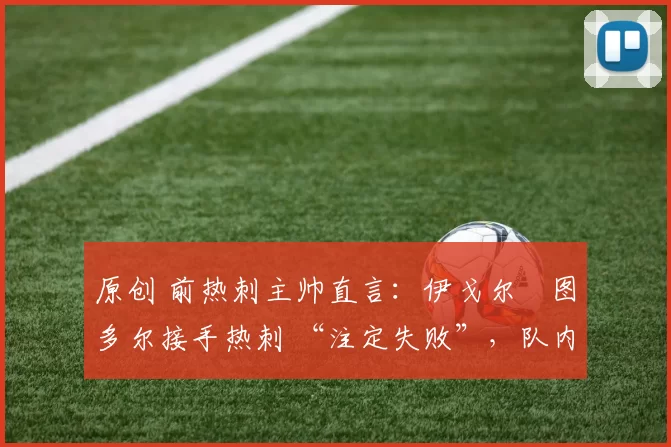 原创 前热刺主帅直言：伊戈尔・图多尔接手热刺 “注定失败”，队内氛围 “ toxic 至极”