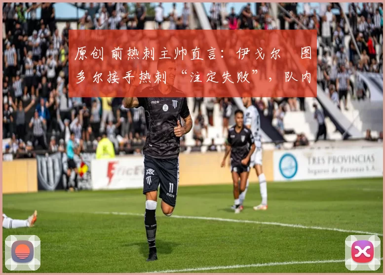 原创 前热刺主帅直言：伊戈尔・图多尔接手热刺 “注定失败”，队内氛围 “ toxic 至极”