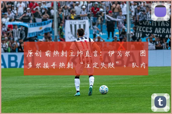 原创 前热刺主帅直言:伊戈尔・图多尔接手热刺 “注定失败”,队内氛围 “ toxic 至极”