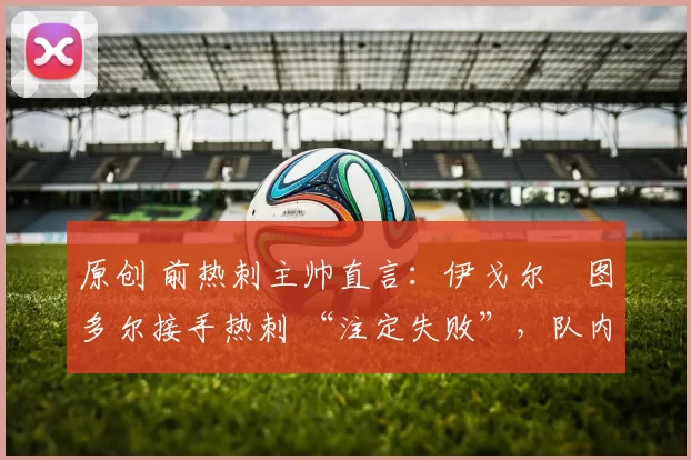 原创 前热刺主帅直言：伊戈尔・图多尔接手热刺 “注定失败”，队内氛围 “ toxic 至极”