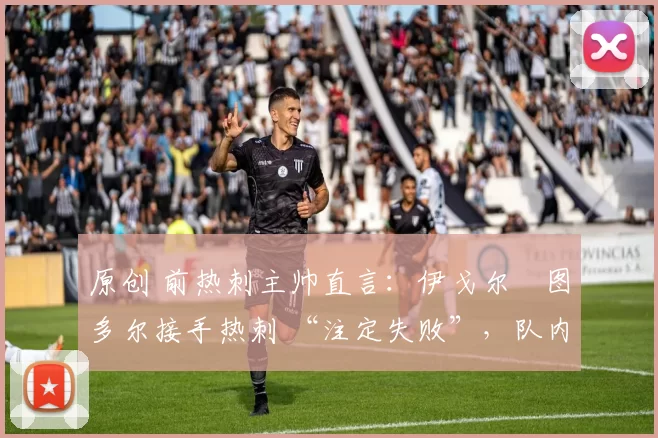 原创 前热刺主帅直言:伊戈尔・图多尔接手热刺 “注定失败”,队内氛围 “ toxic 至极”