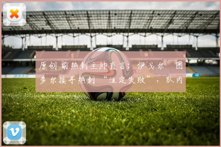 原创 前热刺主帅直言：伊戈尔・图多尔接手热刺 “注定失败”，队内氛围 “ toxic 至极”