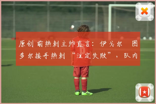 原创 前热刺主帅直言：伊戈尔・图多尔接手热刺 “注定失败”，队内氛围 “ toxic 至极”