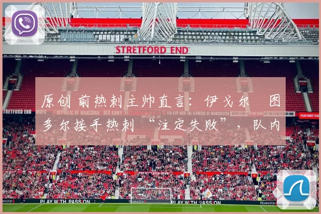 原创 前热刺主帅直言:伊戈尔・图多尔接手热刺 “注定失败”,队内氛围 “ toxic 至极”