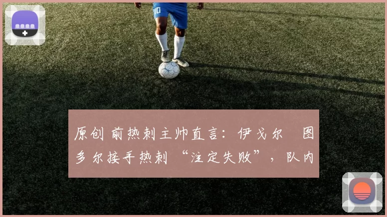 原创 前热刺主帅直言：伊戈尔・图多尔接手热刺 “注定失败”，队内氛围 “ toxic 至极”