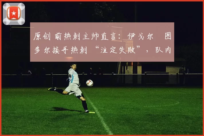 原创 前热刺主帅直言:伊戈尔・图多尔接手热刺 “注定失败”,队内氛围 “ toxic 至极”