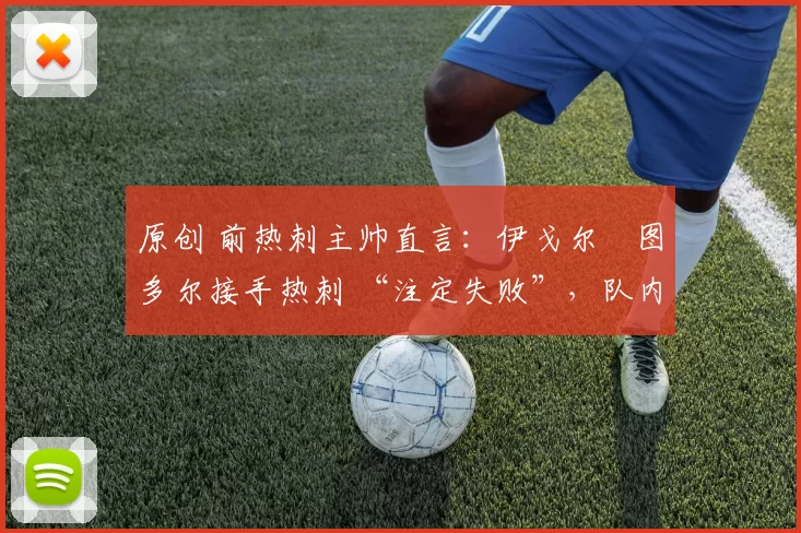 原创 前热刺主帅直言:伊戈尔・图多尔接手热刺 “注定失败”,队内氛围 “ toxic 至极”