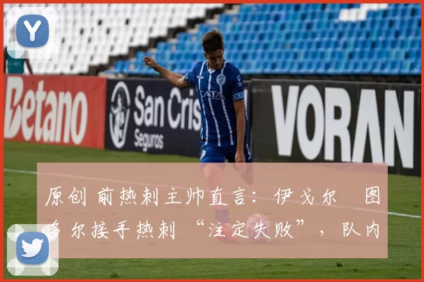 原创 前热刺主帅直言:伊戈尔・图多尔接手热刺 “注定失败”,队内氛围 “ toxic 至极”