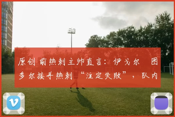 原创 前热刺主帅直言：伊戈尔・图多尔接手热刺 “注定失败”，队内氛围 “ toxic 至极”