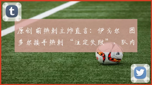 原创 前热刺主帅直言：伊戈尔・图多尔接手热刺 “注定失败”，队内氛围 “ toxic 至极”