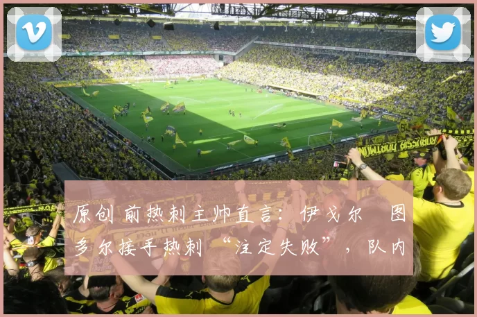 原创 前热刺主帅直言：伊戈尔・图多尔接手热刺 “注定失败”，队内氛围 “ toxic 至极”