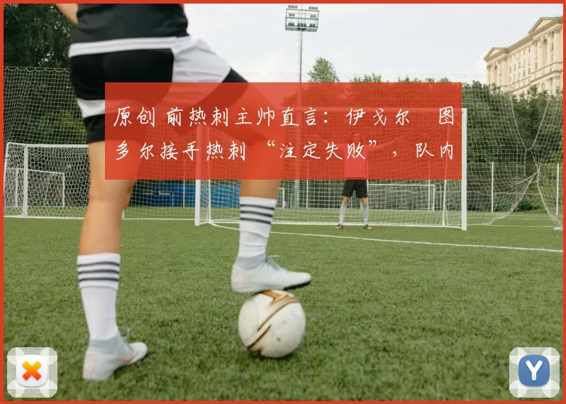 原创 前热刺主帅直言:伊戈尔・图多尔接手热刺 “注定失败”,队内氛围 “ toxic 至极”