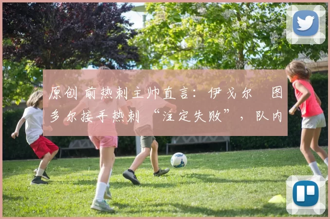 原创 前热刺主帅直言：伊戈尔・图多尔接手热刺 “注定失败”，队内氛围 “ toxic 至极”