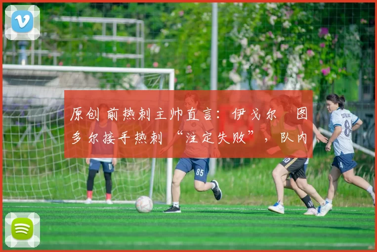 原创 前热刺主帅直言:伊戈尔・图多尔接手热刺 “注定失败”,队内氛围 “ toxic 至极”