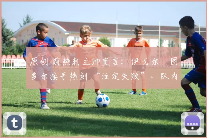 原创 前热刺主帅直言：伊戈尔・图多尔接手热刺 “注定失败”，队内氛围 “ toxic 至极”