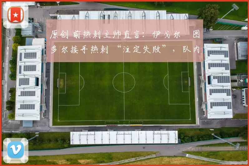 原创 前热刺主帅直言:伊戈尔・图多尔接手热刺 “注定失败”,队内氛围 “ toxic 至极”